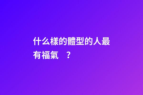 什么樣的體型的人最有福氣？